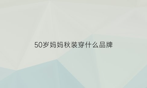 50岁妈妈秋装穿什么品牌(五十岁妈妈秋季穿搭)