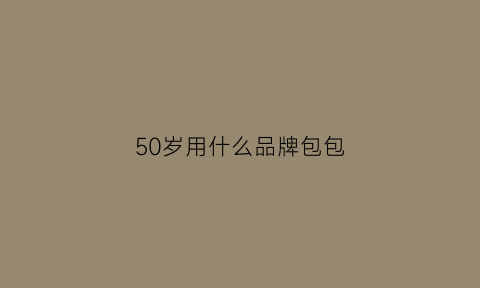 50岁用什么品牌包包(50岁用什么品牌包包比较好)