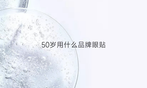 50岁用什么品牌眼贴(50岁用什么牌子眼霜)