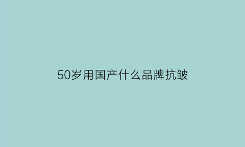 50岁用国产什么品牌抗皱(50岁用国产什么品牌抗皱霜好)