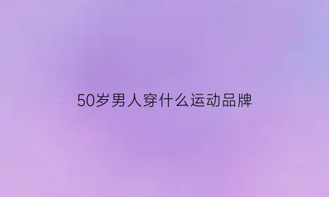 50岁男人穿什么运动品牌(五十岁男人穿什么样的运动裤)