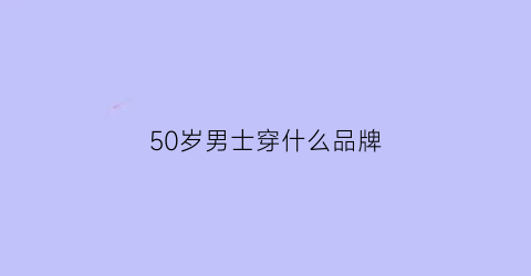 50岁男士穿什么品牌(适合50岁男士穿的品牌)