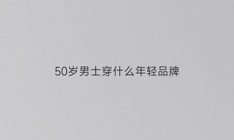 50岁男士穿什么年轻品牌