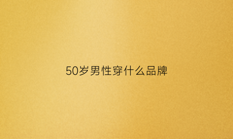 50岁男性穿什么品牌(50岁男性穿什么品牌衣服好)