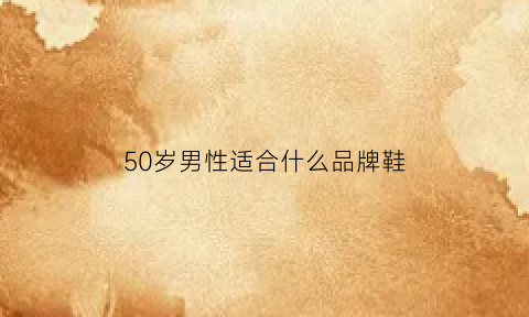 50岁男性适合什么品牌鞋(50岁男人适合穿什么鞋)