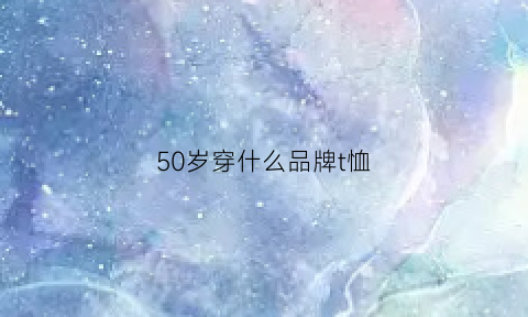 50岁穿什么品牌t恤(50岁穿什么款式)