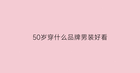 50岁穿什么品牌男装好看(50岁适合穿什么牌子的衣服男)