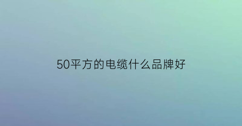 50平方的电缆什么品牌好(50平方的电缆什么品牌好用)