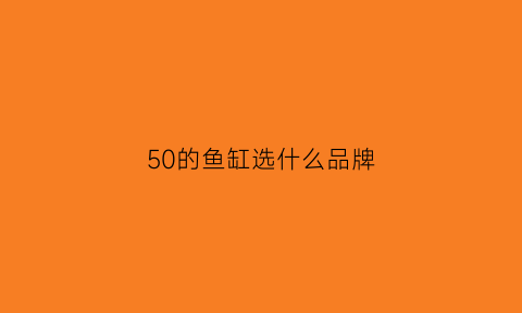 50的鱼缸选什么品牌(50的鱼缸和60的鱼缸选哪个)