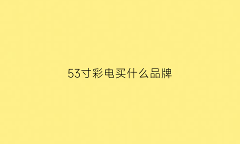 53寸彩电买什么品牌(53寸电视尺寸多少)