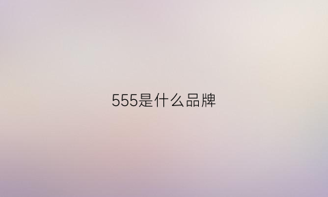 555是什么品牌(555是哪里的品牌)