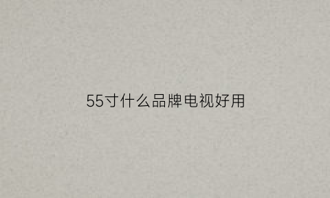 55寸什么品牌电视好用(55寸电视机哪个牌子值得买)