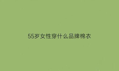 55岁女性穿什么品牌棉衣(55岁穿什么牌子的服装好)