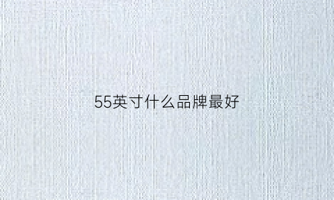 55英寸什么品牌最好(55英寸什么品牌最好用)