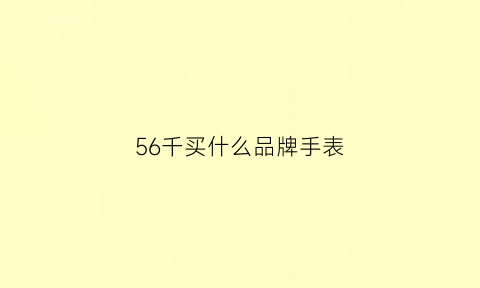 56千买什么品牌手表