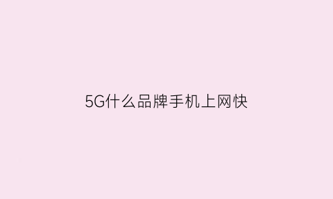 5G什么品牌手机上网快(上网快的5g手机)