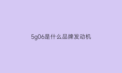 5g06是什么品牌发动机(5g06是什么品牌发动机啊)