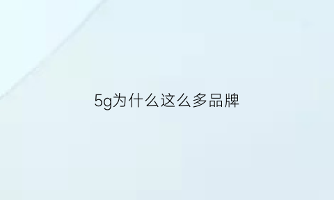 5g为什么这么多品牌(5g网络为什么那么贵)