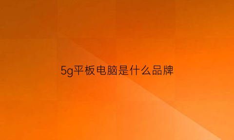 5g平板电脑是什么品牌