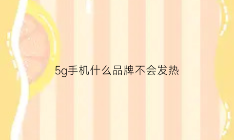 5g手机什么品牌不会发热(哪款5g手机不发热)