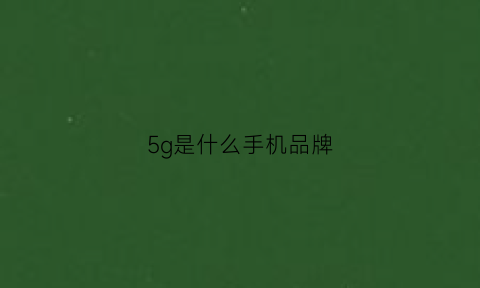 5g是什么手机品牌(5g手机是什么牌子手机)