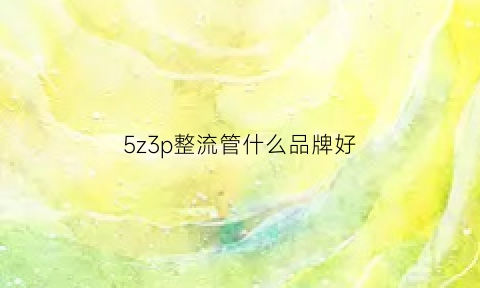 5z3p整流管什么品牌好(5a整流管)