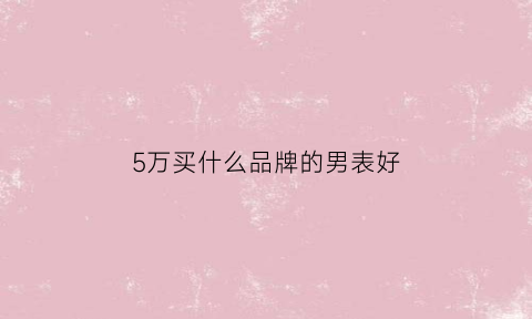 5万买什么品牌的男表好(5万左右买什么男表)