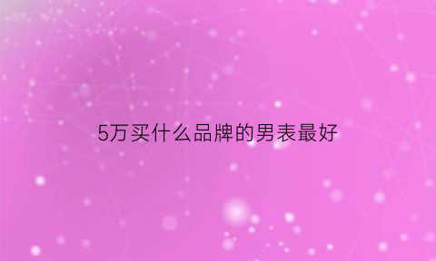 5万买什么品牌的男表最好(5万买什么品牌的男表最好呢)