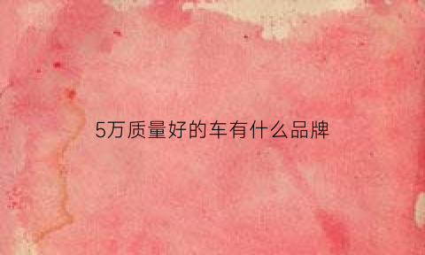 5万质量好的车有什么品牌(5万的车排行榜)