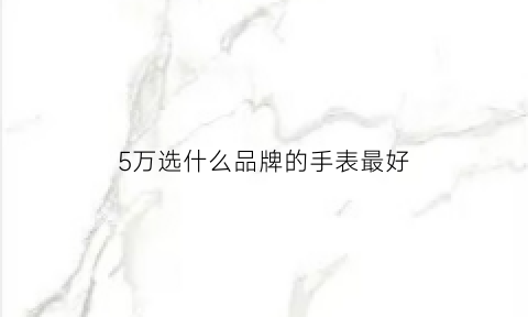 5万选什么品牌的手表最好(五万买什么手表好)