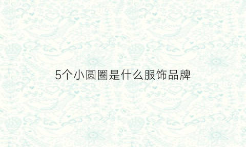 5个小圆圈是什么服饰品牌(5个小圆圈是什么服饰品牌图片)