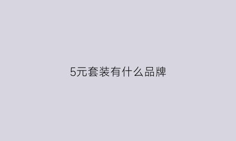 5元套装有什么品牌(5元套装有什么品牌的)