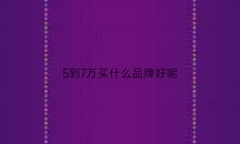 5到7万买什么品牌好呢(5万到7万买什么suv)