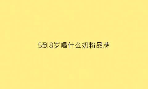 5到8岁喝什么奶粉品牌(5到8岁喝什么奶粉品牌最好)