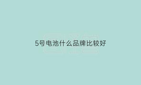 5号电池什么品牌比较好(五号电池什么牌子好)