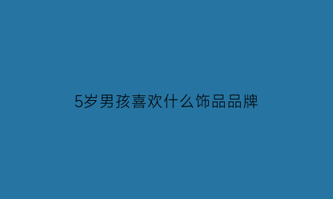 5岁男孩喜欢什么饰品品牌(5岁男孩喜欢什么饰品品牌呢)