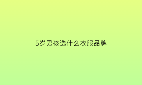 5岁男孩选什么衣服品牌(五岁男孩穿什么鞋子好)