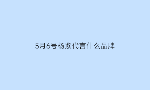 5月6号杨紫代言什么品牌(杨紫代言的大牌)