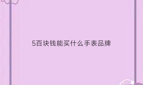 5百块钱能买什么手表品牌(五百块的手表)