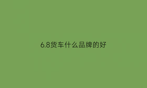 68货车什么品牌的好(68米货车哪个牌子性价比高)