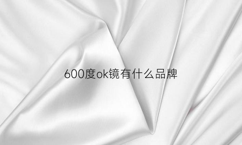 600度ok镜有什么品牌(600度ok镜价格是多少)