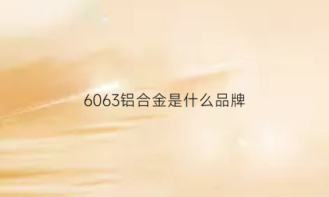 6063铝合金是什么品牌(6063铝合金百度百科)