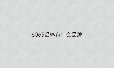 6063铝棒有什么品牌(6063铝棒用途)