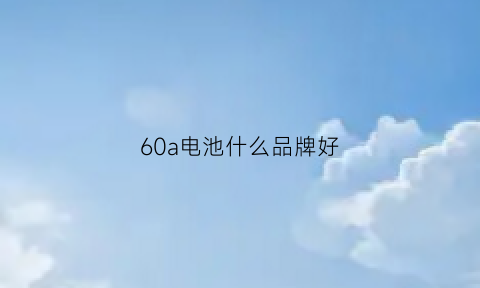 60a电池什么品牌好(60a电池多少度电)