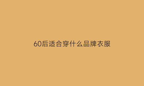 60后适合穿什么品牌衣服(60岁左右穿衣品牌)