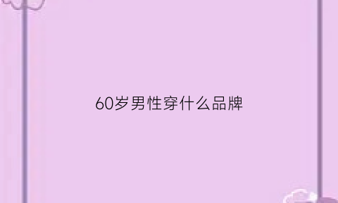 60岁男性穿什么品牌(60岁男性穿什么品牌衣服)