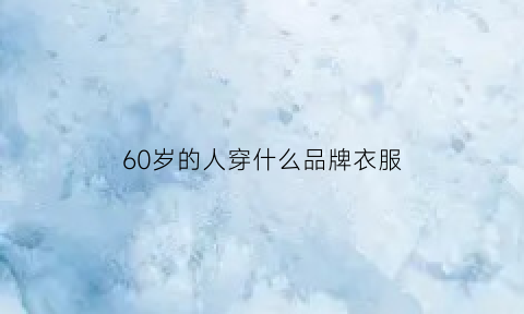 60岁的人穿什么品牌衣服(60岁的人穿什么品牌衣服好看)