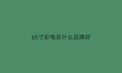 65寸彩电买什么品牌好(65寸电视哪种品牌好)