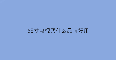 65寸电视买什么品牌好用(65寸电视买什么品牌好用点)