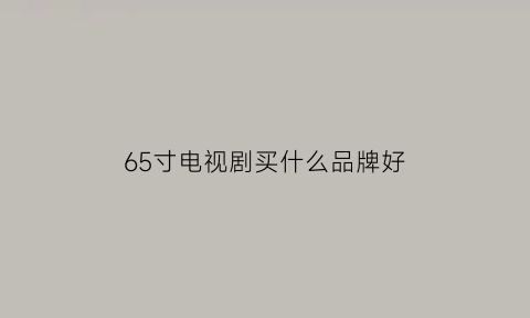 65寸电视剧买什么品牌好(65寸电视剧买什么品牌好用)